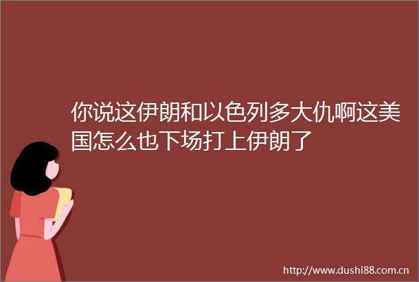 你说这伊朗和以色列多大仇啊这美国怎么也下场打上伊朗了