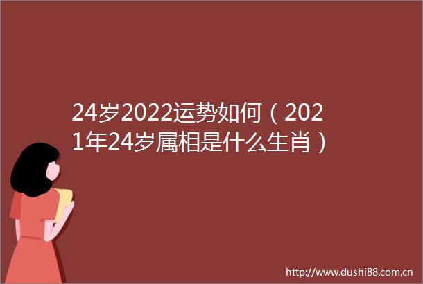 24岁2022运势如何（2021年24岁属相是什么生肖）