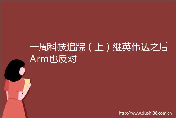 一周科技追踪（上）继英伟达之后Arm也反对