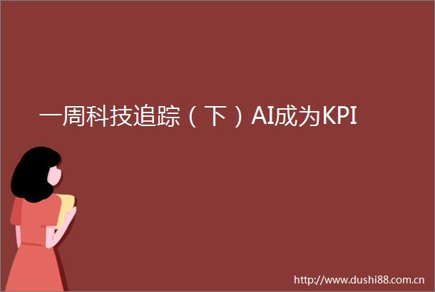 一周科技追踪（下）AI成为KPI