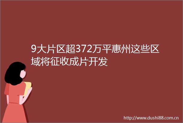 9大片区超372万平惠州这些区域将征收成片开发