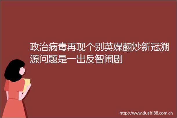病毒再现个别英媒翻炒新冠溯源问题是一出反智闹剧