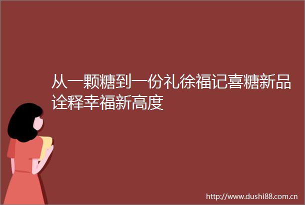 从一颗糖到一份礼徐福记喜糖新品诠释幸福新高度