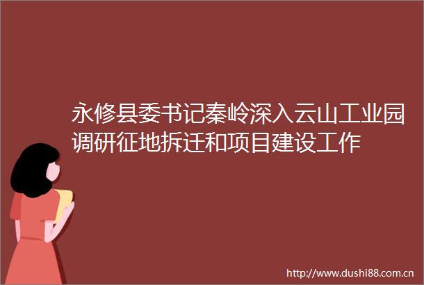 永修县委书记秦岭深入云山工业园调研征地拆迁和项目建设工作