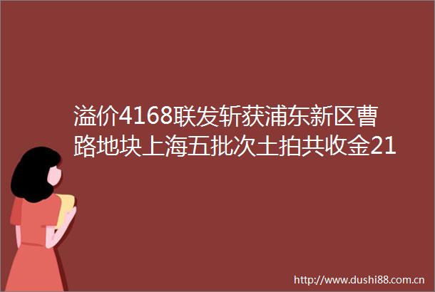 溢价4168联发斩获浦东新区曹路地块上海五批次土拍共收金21257亿