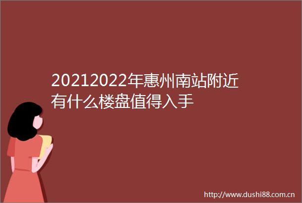 20212022年惠州南站附近有什么楼盘值得入手