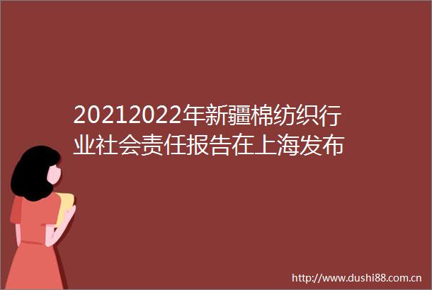 20212022年新疆棉纺织行业社会责任报告在上海发布