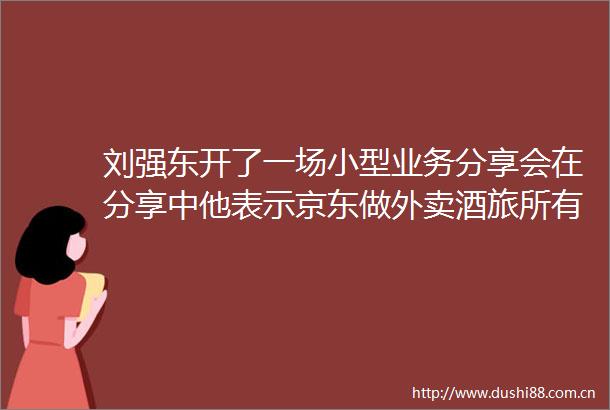 刘强东开了一场小型业务分享会在分享中他表示京东做外卖酒旅所有的业务都是围绕供应链电商派的微博视频