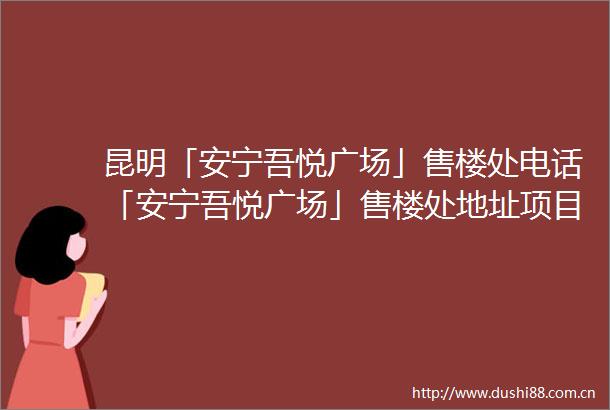 昆明「安宁吾悦广场」售楼处电话「安宁吾悦广场」售楼处地址项目详情