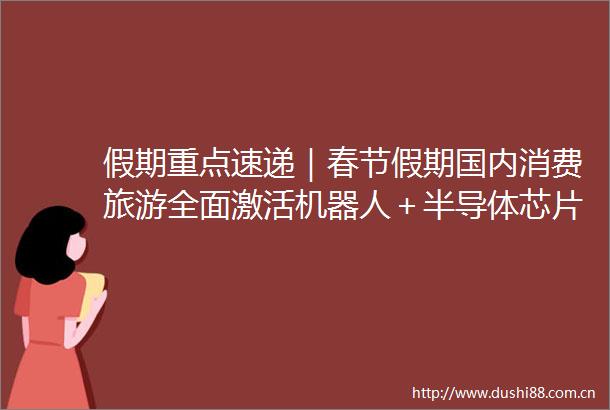 假期重点速递｜春节假期国内消费旅游全面激活机器人＋半导体芯片数字经济成假期机构关注焦点
