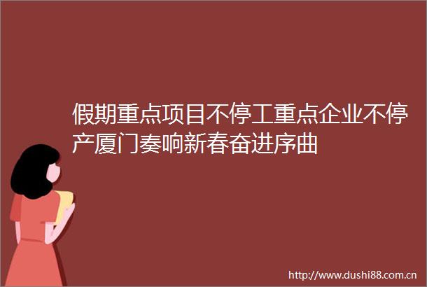 假期重点项目不停工重点企业不停产厦门奏响新春奋进序曲