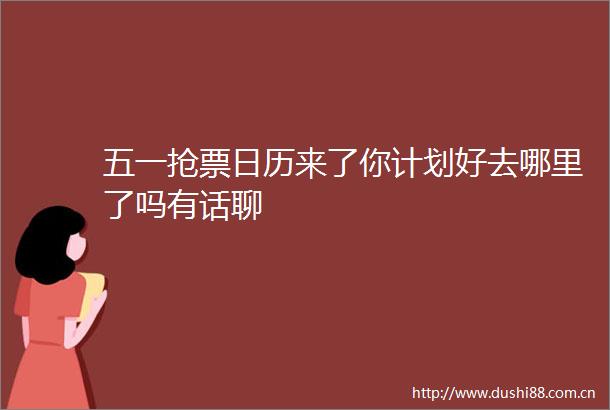 五一抢票日历来了你计划好去哪里了吗有话聊