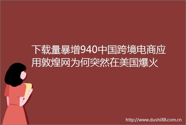 下载量暴增940跨境电商应用敦煌网为何突然在美国爆火