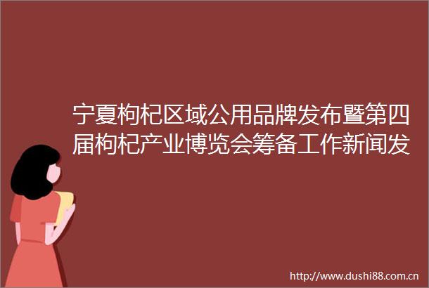 宁夏枸杞区域公用品牌发布暨第四届枸杞产业博览会筹备工作新闻发布会在银川召开