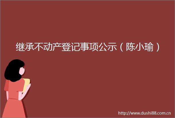继承不动产登记事项公示（陈小瑜）