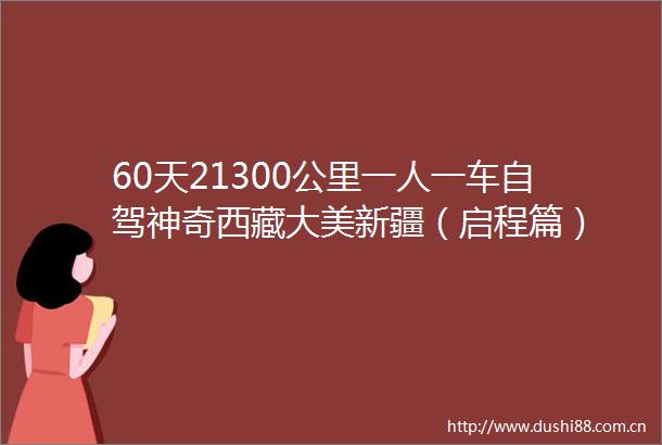 60天21300公里一人一车自驾神奇西藏大美新疆（启程篇）