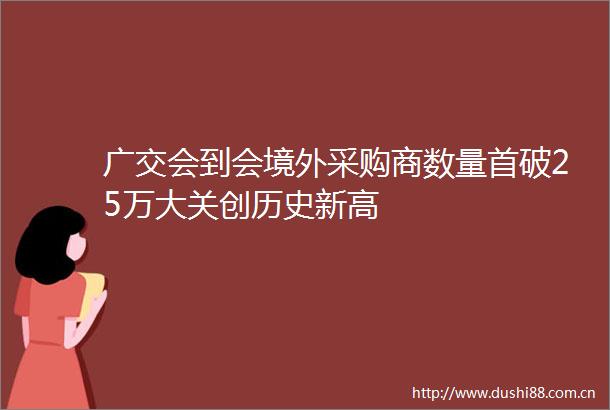 广交会到会境外采购商数量首破25万大关创历史新高