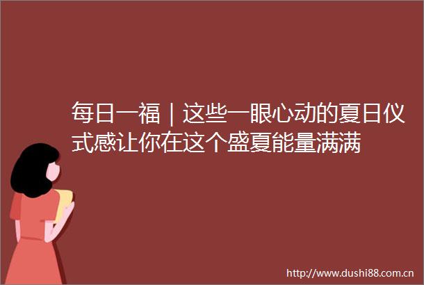 每日一福｜这些一眼心动的夏日仪式感让你在这个盛夏能量满满