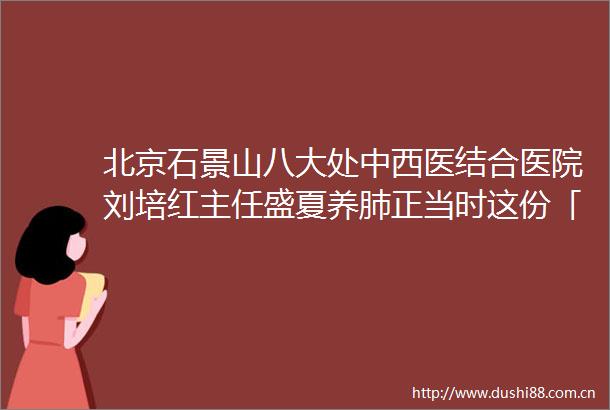 北京石景山八大处中西医结合医院刘培红主任盛夏养肺正当时这份「呼吸自由」指南请收好