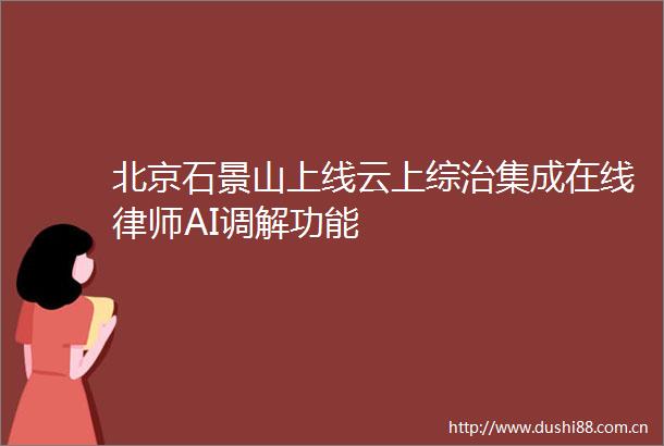 北京石景山上线云上综治集成在线律师AI调解功能