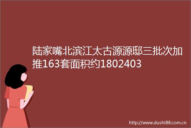陆家嘴北滨江太古源源邸三批次加推163套面积约180240381平户型欢迎预约