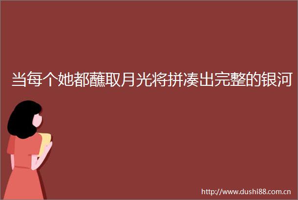 当每个她都蘸取月光将拼凑出完整的银河