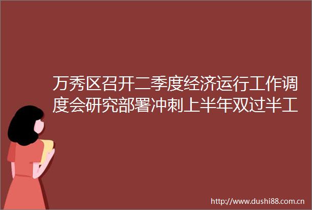 万秀区召开二季度经济运行工作调度会研究部署冲刺上半年双过半工作措施