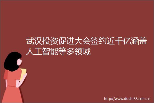 武汉投资促进大会签约近千亿涵盖人工智能等多领域