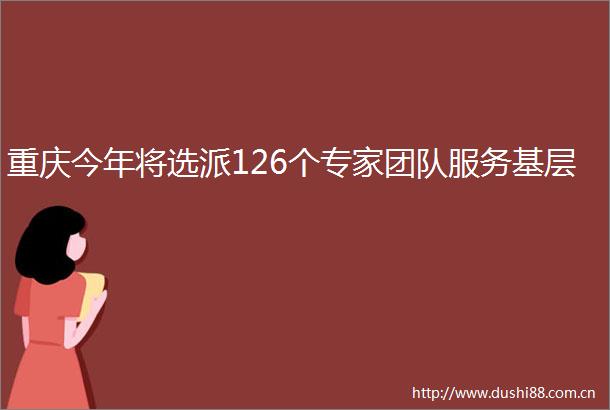 重庆今年将选派126个专家团队服务基层