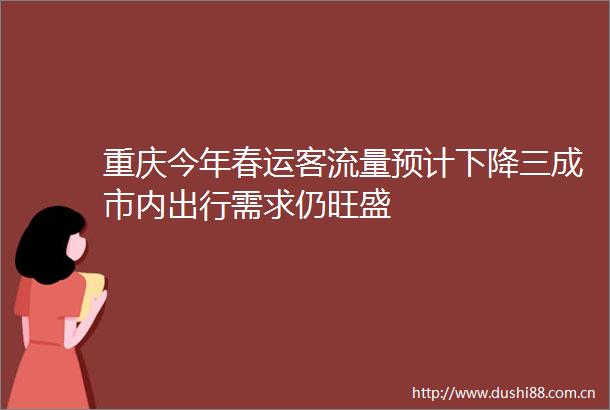 重庆今年春运客流量预计下降三成市内出行需求仍旺盛