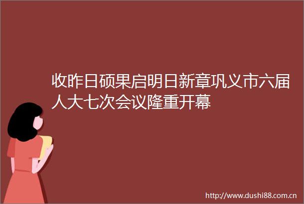 收昨日硕果启明日新章巩义市六届人大七次会议隆重开幕