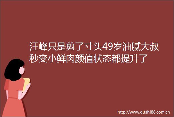 汪峰只是剪了寸头49岁油腻大叔秒变小鲜肉颜值状态都提升了