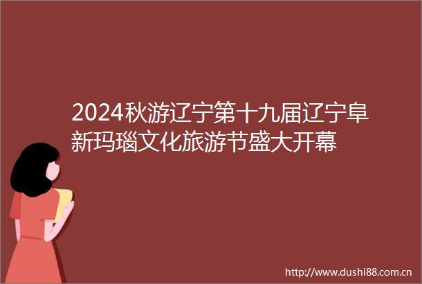 2024秋游辽宁第十九届辽宁阜新玛瑙文化旅游节盛大开幕