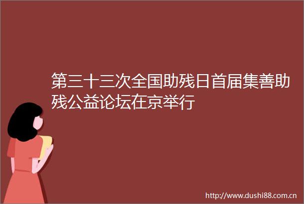 第三十三次全国助残日首届集善助残公益论坛在京举行