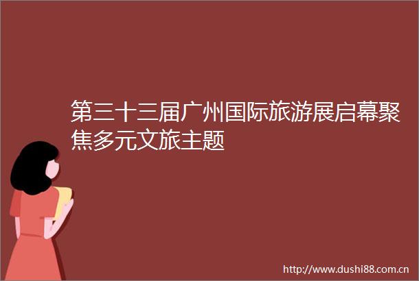 第三十三届广州国际旅游展启幕聚焦多元文旅主题