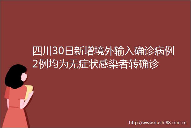 四川30日新增境外输入确诊病例2例均为无症状感染者转确诊