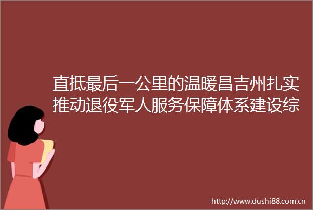 直抵最后一公里的温暖昌吉州扎实推动退役军人服务保障体系建设综述