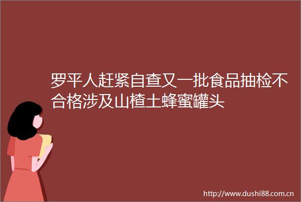 罗平人赶紧自查又一批食品抽检不合格涉及山楂土蜂蜜罐头