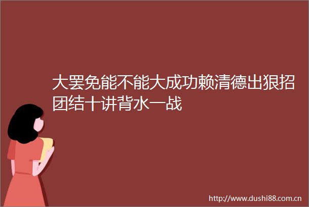 大罢免能不能大成功赖清德出狠招团结十讲背水一战