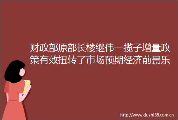 财政部原部长楼继伟一揽子增量政策有效扭转了市场预期经济前景乐观