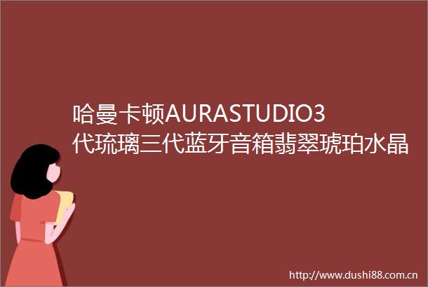 哈曼卡顿AURASTUDIO3代琉璃三代蓝牙音箱翡翠琥珀水晶音响