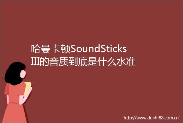 哈曼卡顿SoundSticksIII的音质到底是什么水准