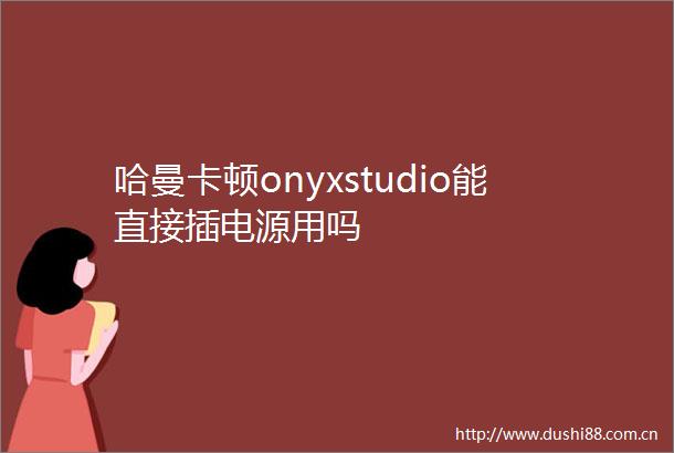 哈曼卡顿onyxstudio能直接插电源用吗