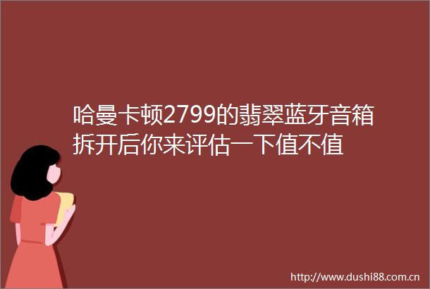 哈曼卡顿2799的翡翠蓝牙音箱拆开后你来评估一下值不值