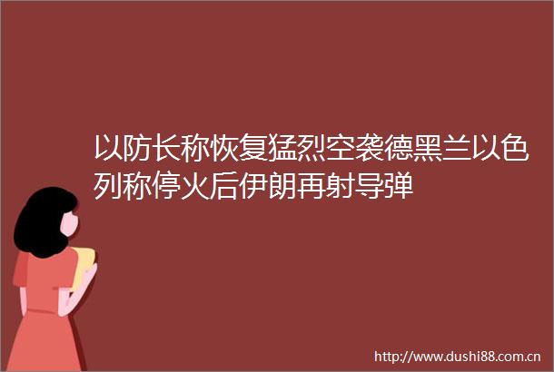 以防长称恢复猛烈空袭德黑兰以色列称停火后伊朗再射导弹