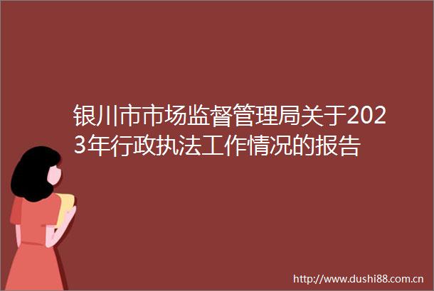 银川市市场监督管理局关于2023年行政工作情况的报告