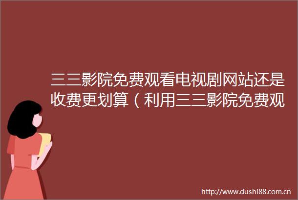 三三影院免费观看电视剧网站还是收费更划算（利用三三影院免费观看电视剧网站畅享高质量影视）
