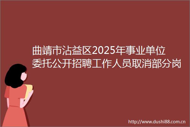 曲靖市沾益区2025年事业单位委托公开招聘工作人员取消部分岗位加试及进入后续环节情况的公告