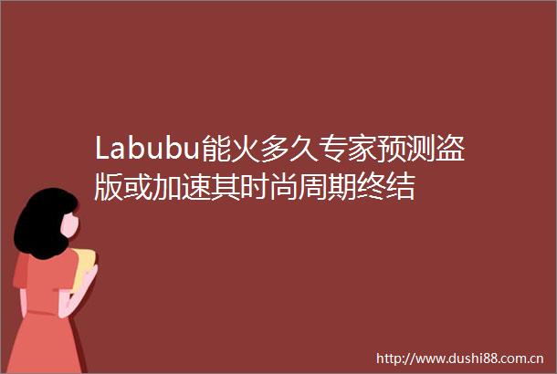 Labubu能火多久专家预测盗版或加速其时尚周期终结