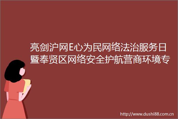 亮剑沪网E心为民网络法治服务日暨奉贤区网络安全护航营商环境专项服务启动